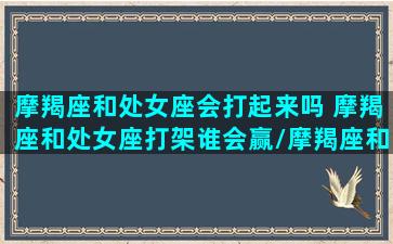 摩羯座和处女座会打起来吗 摩羯座和处女座打架谁会赢/摩羯座和处女座会打起来吗 摩羯座和处女座打架谁会赢-我的网站